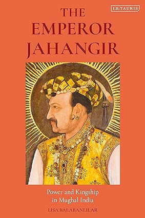 The Emperor Jahangir: Power And Kingship In Mughal India