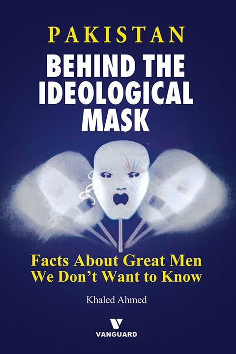 Pakistan: Behind The Ideological Mask (Facts About Great Men We Don'T Want To Know